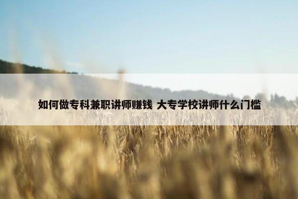 如何做专科兼职讲师赚钱 大专学校讲师什么门槛