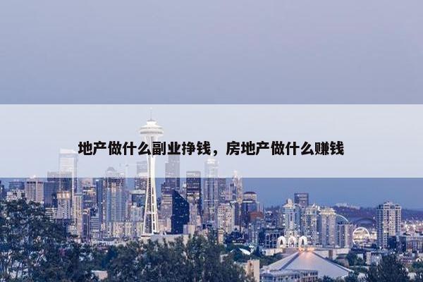 地产做什么副业挣钱，房地产做什么赚钱