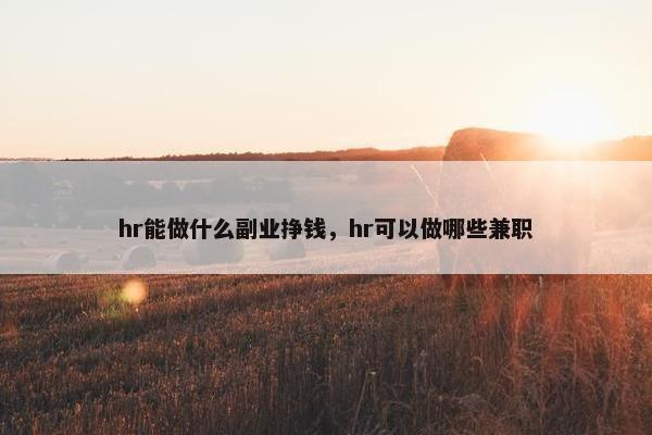 hr能做什么副业挣钱，hr可以做哪些兼职