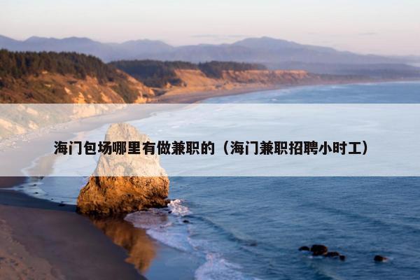 海门包场哪里有做兼职的（海门兼职招聘小时工）