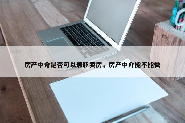 房产中介是否可以兼职卖房，房产中介能不能做