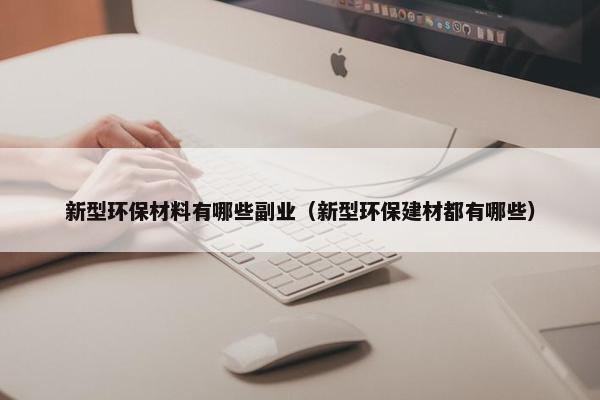 新型环保材料有哪些副业（新型环保建材都有哪些）