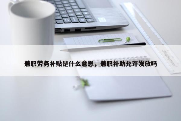 兼职劳务补贴是什么意思，兼职补助允许发放吗