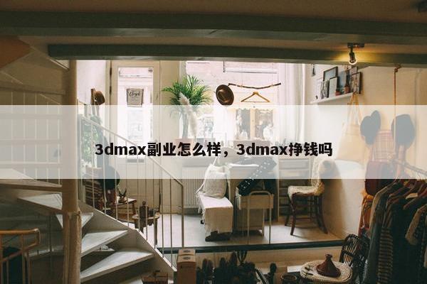 3dmax副业怎么样，3dmax挣钱吗