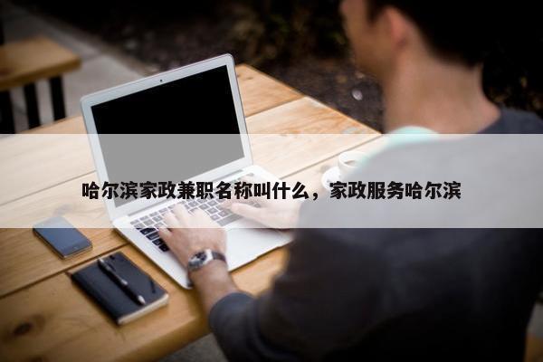 哈尔滨家政兼职名称叫什么，家政服务哈尔滨