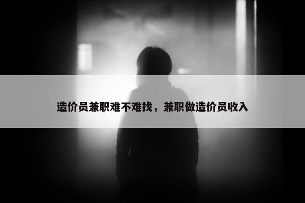 造价员兼职难不难找，兼职做造价员收入