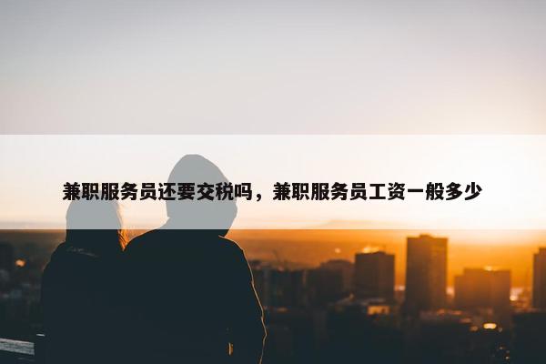 兼职服务员还要交税吗，兼职服务员工资一般多少