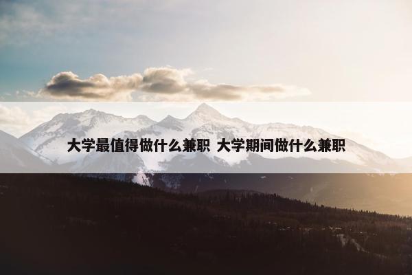 大学最值得做什么兼职 大学期间做什么兼职