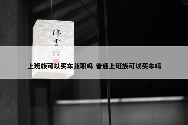 上班族可以买车兼职吗 普通上班族可以买车吗