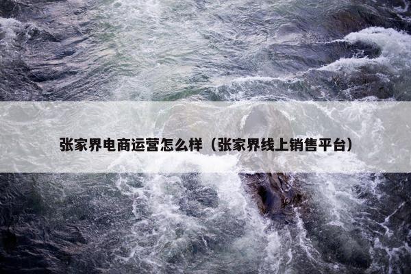 张家界电商运营怎么样（张家界线上销售平台）