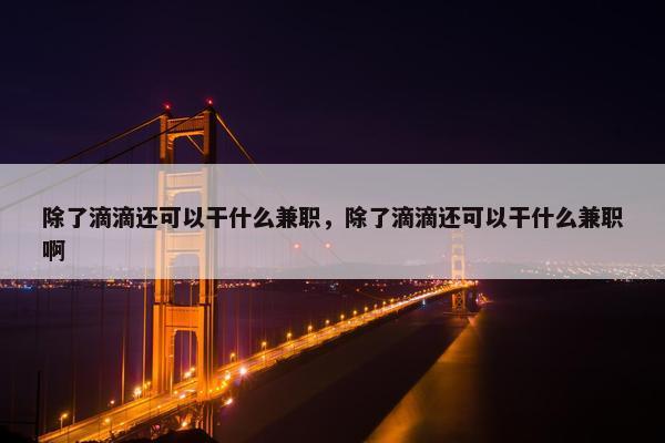 除了滴滴还可以干什么兼职，除了滴滴还可以干什么兼职啊