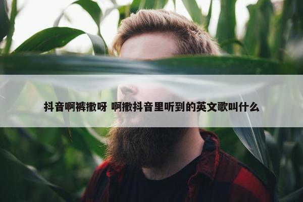 抖音啊裤撒呀 啊撒抖音里听到的英文歌叫什么