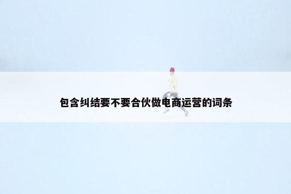 包含纠结要不要合伙做电商运营的词条