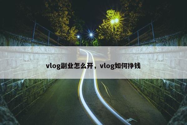 vlog副业怎么开，vlog如何挣钱