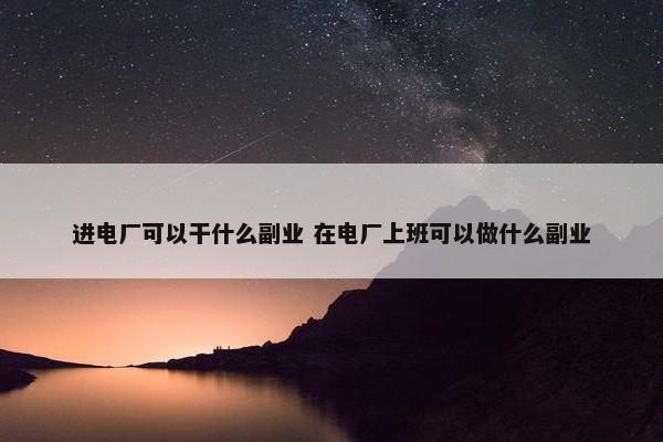 进电厂可以干什么副业 在电厂上班可以做什么副业