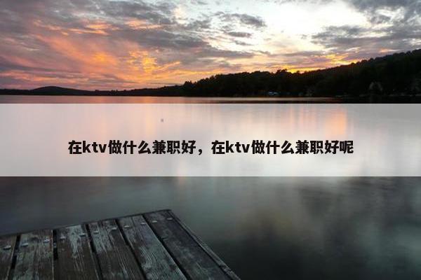 在ktv做什么兼职好，在ktv做什么兼职好呢