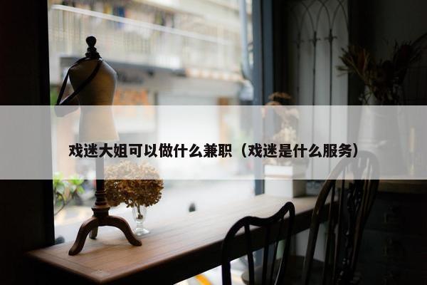 戏迷大姐可以做什么兼职（戏迷是什么服务）