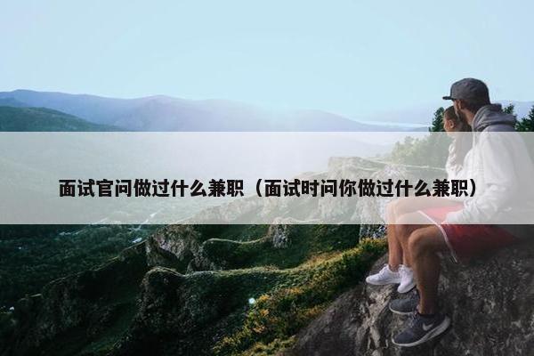 面试官问做过什么兼职（面试时问你做过什么兼职）