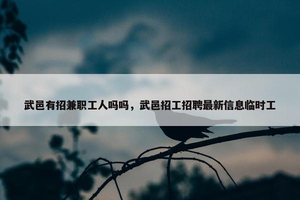 武邑有招兼职工人吗吗，武邑招工招聘最新信息临时工