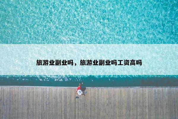 旅游业副业吗，旅游业副业吗工资高吗