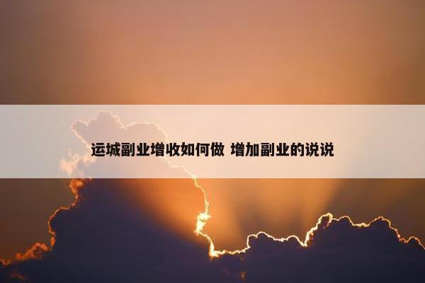 运城副业增收如何做 增加副业的说说