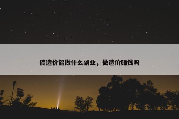 搞造价能做什么副业，做造价赚钱吗