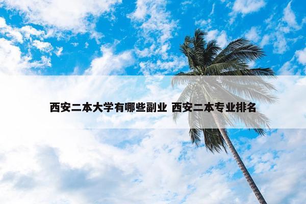 西安二本大学有哪些副业 西安二本专业排名