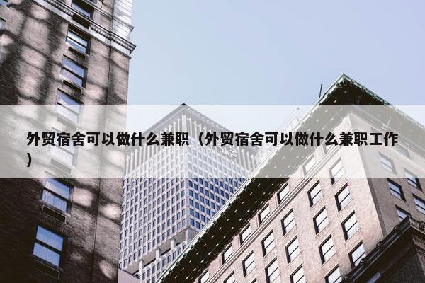 外贸宿舍可以做什么兼职（外贸宿舍可以做什么兼职工作）