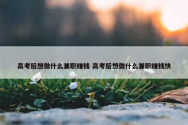 高考后想做什么兼职赚钱 高考后想做什么兼职赚钱快