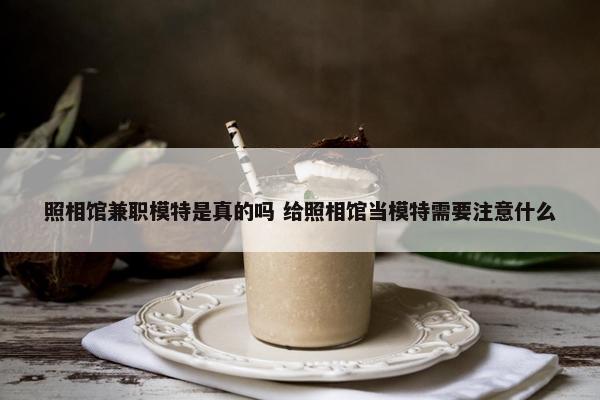 照相馆兼职模特是真的吗 给照相馆当模特需要注意什么