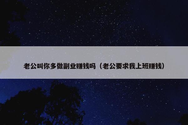 老公叫你多做副业赚钱吗（老公要求我上班赚钱）