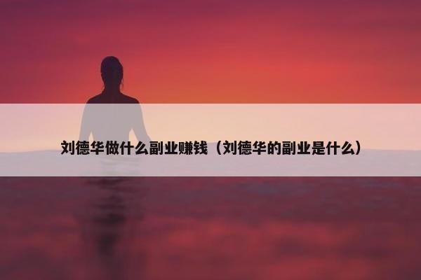 刘德华做什么副业赚钱（刘德华的副业是什么）