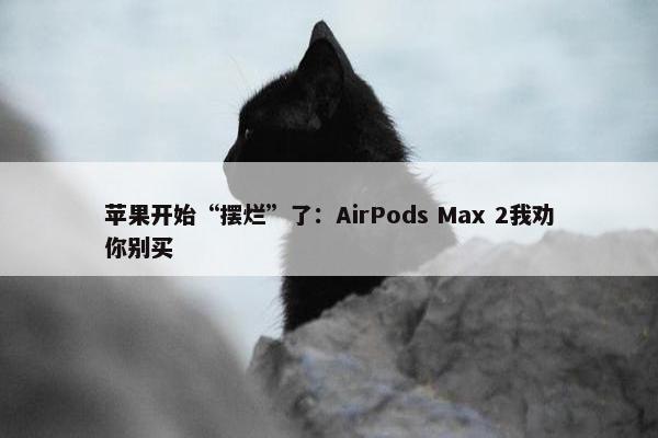 苹果开始“摆烂”了：AirPods Max 2我劝你别买