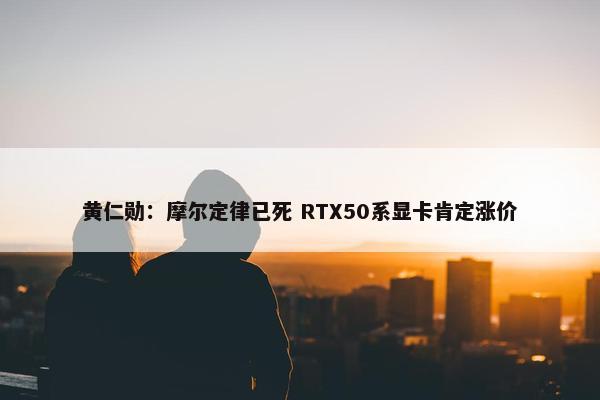 黄仁勋：摩尔定律已死 RTX50系显卡肯定涨价