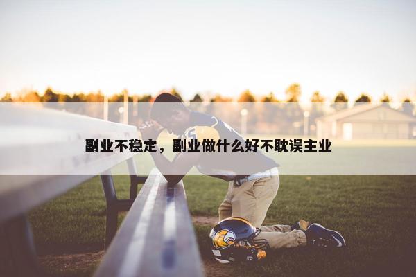 副业不稳定，副业做什么好不耽误主业