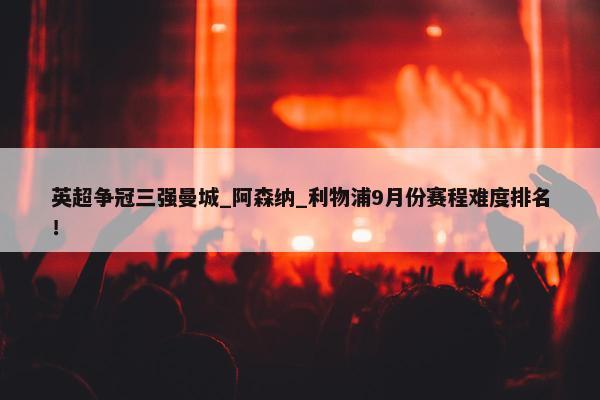 英超争冠三强曼城_阿森纳_利物浦9月份赛程难度排名！