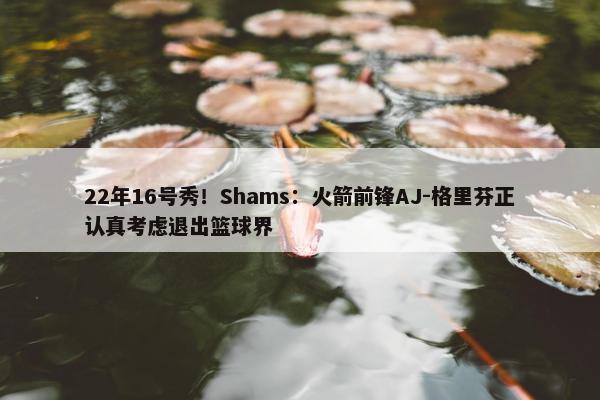 22年16号秀！Shams：火箭前锋AJ-格里芬正认真考虑退出篮球界