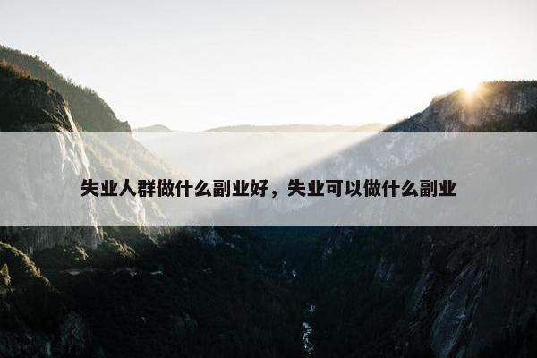 失业人群做什么副业好，失业可以做什么副业