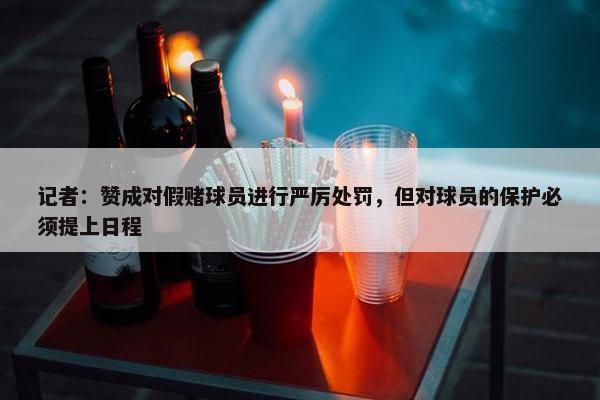 记者：赞成对假赌球员进行严厉处罚，但对球员的保护必须提上日程