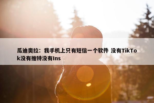 瓜迪奥拉：我手机上只有短信一个软件 没有TikTok没有推特没有Ins