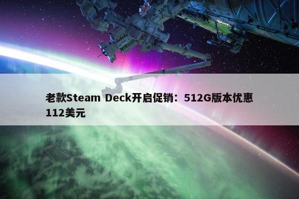 老款Steam Deck开启促销：512G版本优惠112美元