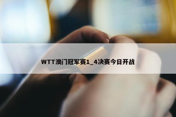 WTT澳门冠军赛1_4决赛今日开战