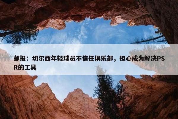 邮报：切尔西年轻球员不信任俱乐部，担心成为解决PSR的工具