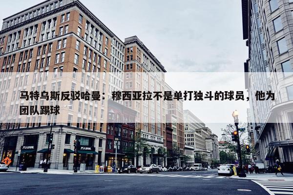 马特乌斯反驳哈曼：穆西亚拉不是单打独斗的球员，他为团队踢球