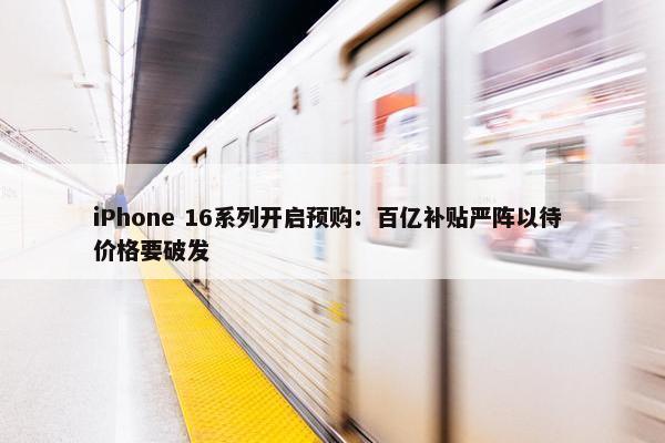 iPhone 16系列开启预购：百亿补贴严阵以待 价格要破发