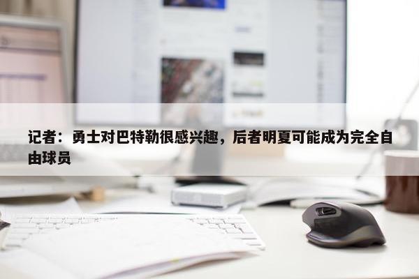 记者：勇士对巴特勒很感兴趣，后者明夏可能成为完全自由球员