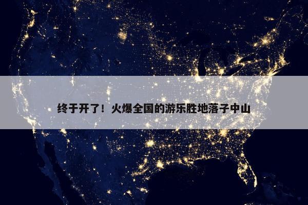 终于开了！火爆全国的游乐胜地落子中山