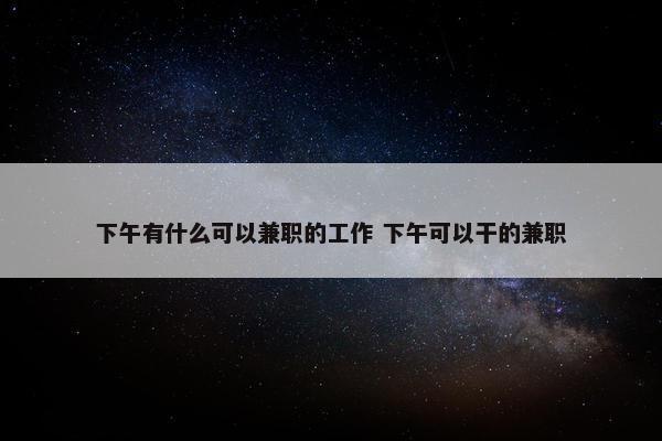 下午有什么可以兼职的工作 下午可以干的兼职