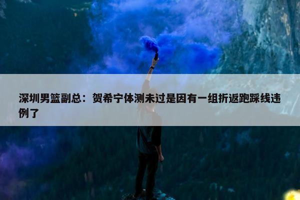 深圳男篮副总：贺希宁体测未过是因有一组折返跑踩线违例了