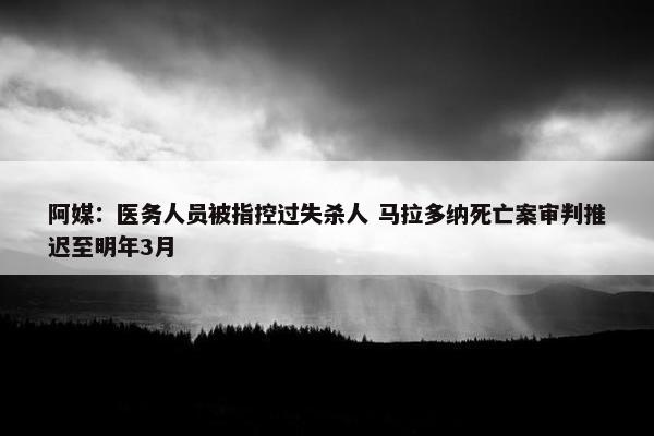 阿媒：医务人员被指控过失杀人 马拉多纳死亡案审判推迟至明年3月